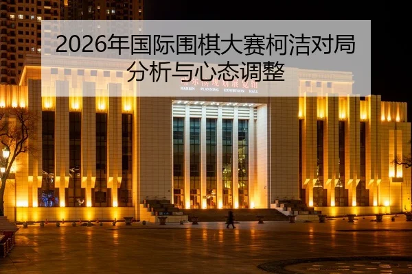 2026年国际围棋大赛柯洁对局分析与心态调整