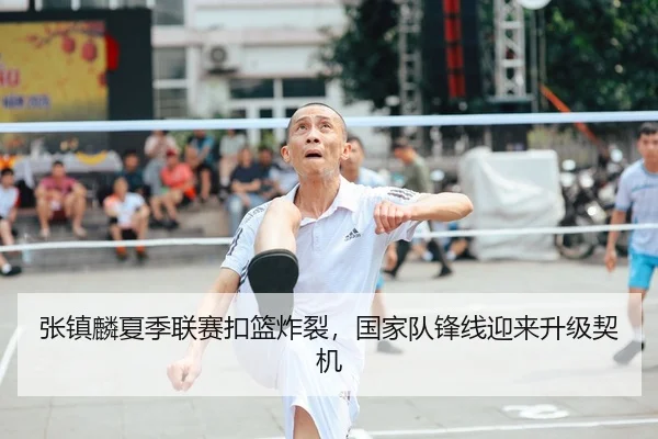 张镇麟夏季联赛扣篮炸裂，国家队锋线迎来升级契机