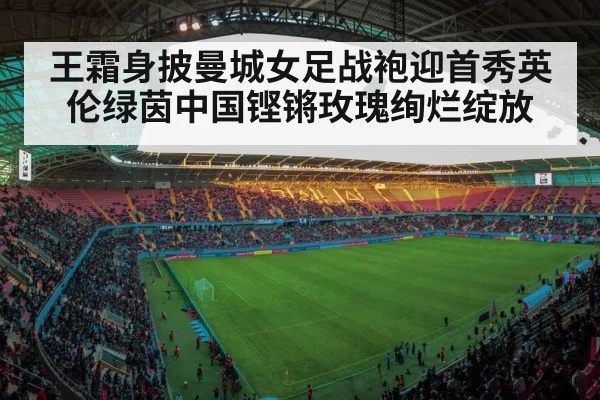 王霜身披曼城女足战袍迎首秀英伦绿茵中国铿锵玫瑰绚烂绽放