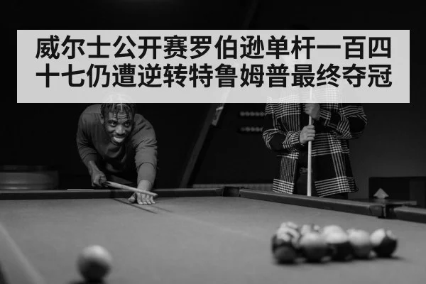 威尔士公开赛罗伯逊单杆一百四十七仍遭逆转特鲁姆普最终夺冠