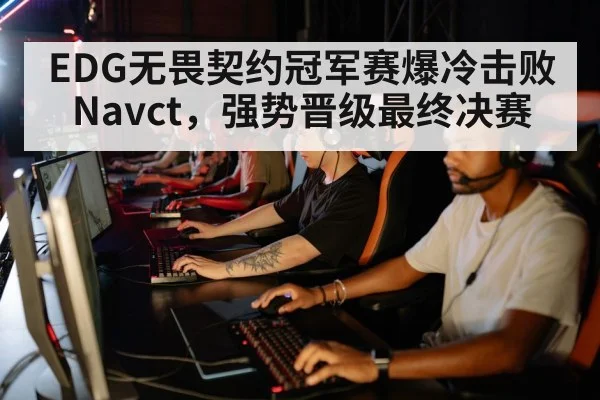 EDG无畏契约冠军赛爆冷击败Navct，强势晋级最终决赛