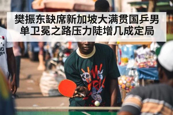 樊振东缺席新加坡大满贯国乒男单卫冕之路压力陡增几成定局
