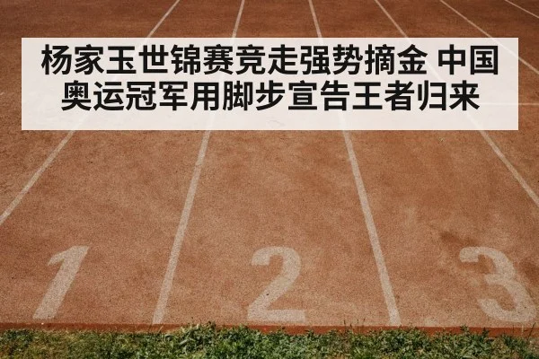 杨家玉世锦赛竞走强势摘金 中国奥运冠军用脚步宣告王者归来