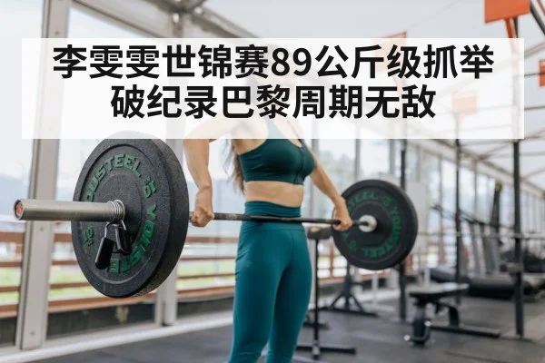 李雯雯世锦赛89公斤级抓举破纪录巴黎周期无敌