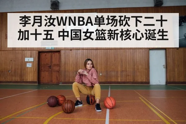 李月汝WNBA单场砍下二十加十五 中国女篮新核心诞生