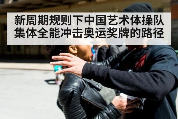 新周期规则下中国艺术体操队集体全能冲击奥运奖牌的路径