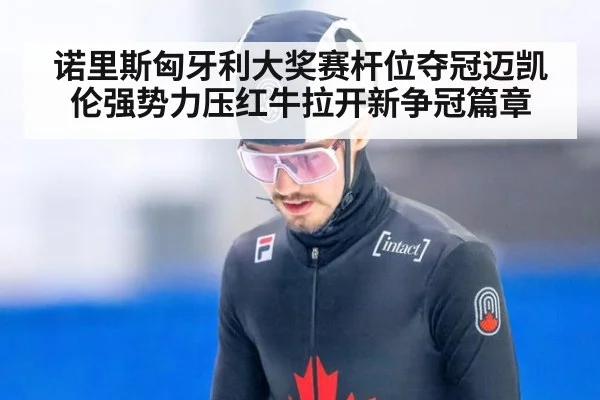 诺里斯匈牙利大奖赛杆位夺冠迈凯伦强势力压红牛拉开新争冠篇章